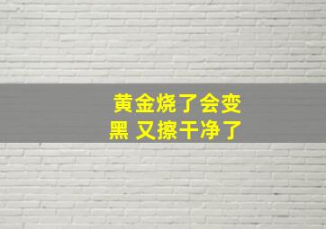 黄金烧了会变黑 又擦干净了